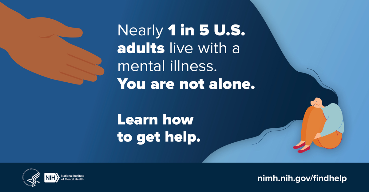 Nearly 1 in 5 U.S. Adults live with a mental illness. You are not alone. Learn how to get help. nimh.nih.gov/findhelp. HHS NIH logos. National Institute of Mental Health.